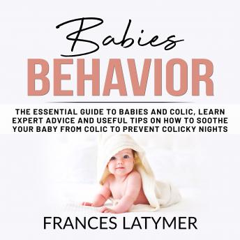 Babies Behavior: The Essential Guide to Babies and Colic, Learn Expert Advice and Useful Tips on How