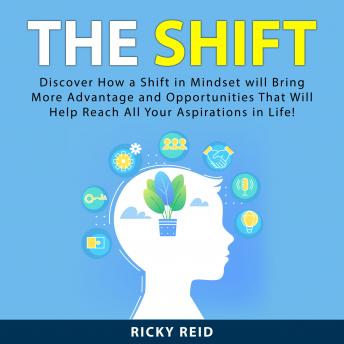 The Shift: Discover How a Shift in Mindset will Bring More Advantage and Opportunities That Will Help Reach All Your Aspirations in Life!