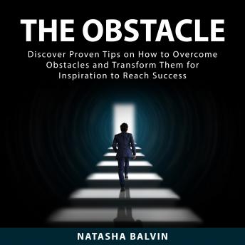 The Obstacle: Discover Proven Tips on How to Overcome Obstacles and Transform Them for Inspiration to Reach Success