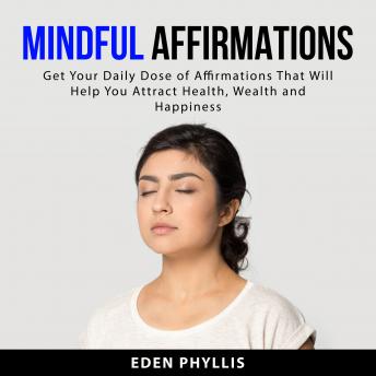 Mindful Affirmations: Get Your Daily Dose of Affirmations That Will Help You Attract Health, Wealth and Happiness
