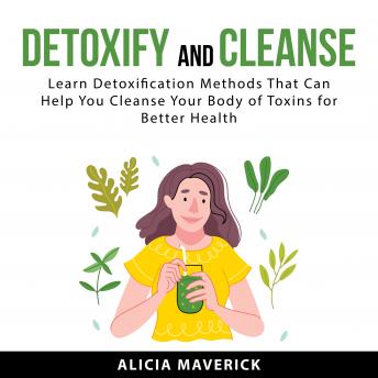 Detoxify and Cleanse: Learn Detoxification Methods That Can Help You Cleanse Your Body if Toxins for Better Health