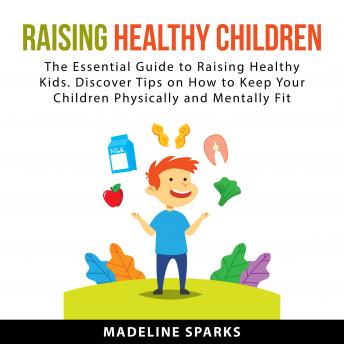 Raising Healthy Children: The Essential Guide to Raising Healthy Kids. Discover Tips on How to Keep Your Children Physically and Mentally Fit