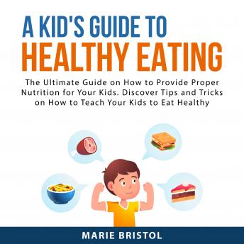 A Kid's Guide to Healthy Eating: The Ultimate Guide on How to Provide Proper Nutrition For Your Kids. Discover Tips and Tricks on How to Teach Your Kids to Eat Healthy