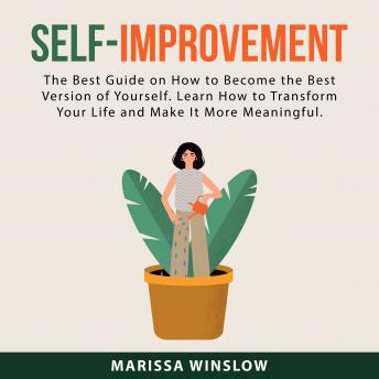 Self-Improvement: The Best Guide on How to Become the Best Version of Yourself. Learn How to Transform Your Life and Make It More Meaningful.