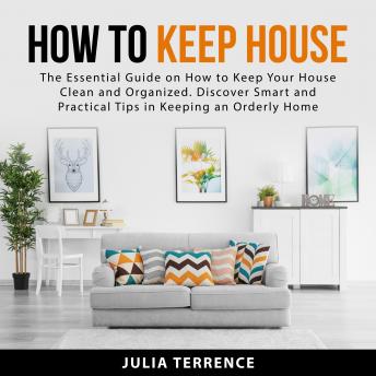 How to Keep House: The Essential Guide on How to Keep Your House Clean and Organized. Discover Smart and Practical Tips in Keeping an Orderly Home