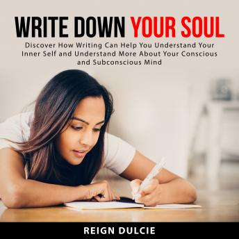 Write Down Your Soul: Discover How Writing Can Help You Understand Your Inner Self and Understand More About Your Conscious and Subconscious Mind