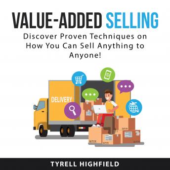 Value-Added Selling: Discover Proven Techniques on How You Can Sell Anything to Anyone!