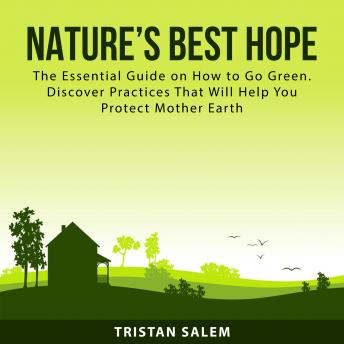 Nature’s Best Hope: The Essential Guide on How to Go Green. Discover Practices That Will Help You Protect Mother Earth