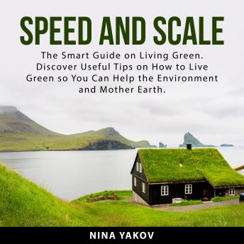 Speed and Scale: The Smart Guide on Living Green. Discover Useful Tips on How to Live Green so You Can Help the Environment and Mother Earth
