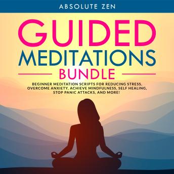 Guided Meditations Bundle: Beginner Meditation Scripts for Reducing Stress, Overcome Anxiety, Achieve Mindfulness, Self Healing, Stop Panic Attacks, and More!
