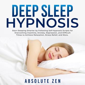 Deep Sleep Hypnosis: Start Sleeping Smarter by Following Self-Hypnosis Scripts for Overcoming Insomnia, Anxiety, Depression, and Difficult Times to Achieve Relaxation, Stress Relief, and More.