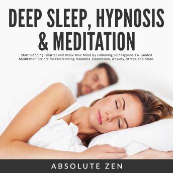 Deep Sleep Hypnosis & Meditation: Start Sleeping Smarter and Relax Your Mind By Following Self-Hypnosis & Guided Meditation Scripts for Overcoming Insomnia, Depression, Anxiety, Stress, and More.