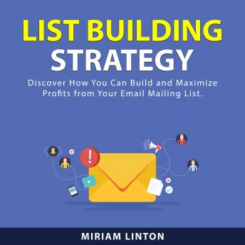 List Building Strategy: Discover How You Can Build and Maximize Profits From Your Email Mailing List.