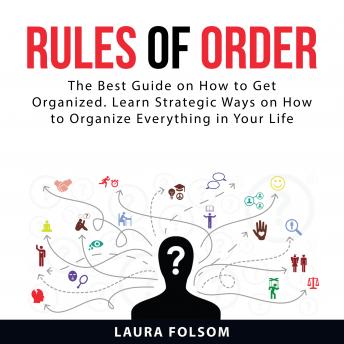 Rules of Order: The Best Guide on How to Get Organized. Learn Strategic Ways on How to Organize Everything in Your Life