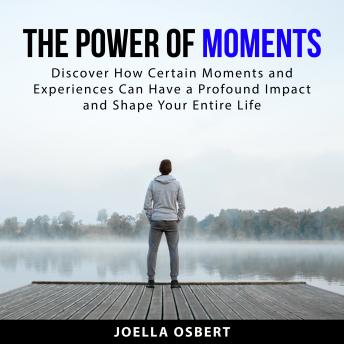 The Power of Moments: Discover How Certain Moments and Experiences Can Have a Profound Impact and Shape Your Entire Life