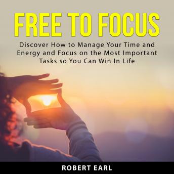 Free to Focus: Discover How to Manage Your Time and Energy and Focus on the Most Important Tasks so You Can Win In Life!