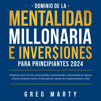 Dominio de la Mentalidad Millonaria e Inversiones Para Principiantes 2023: Prepárate para el éxito construyendo, manteniendo y sosteniendo la riqueza a través de bienes raíces, el mercado de valores, las criptomonedas y más., Greg Marty