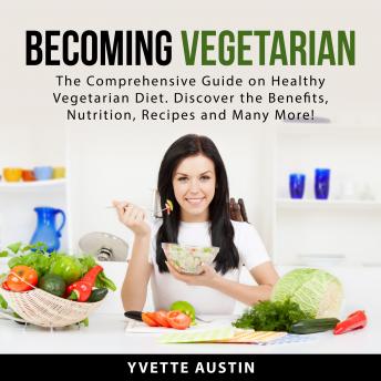 Becoming Vegetarian: The Comprehensive Guide on Healthy Vegetarian Diet. Discover the Benefits, Nutrition, Recipes and Many More!