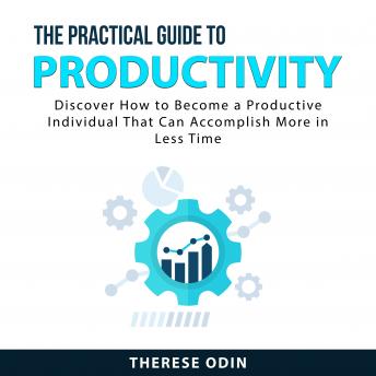 The Practical Guide to Productivity: Discover How to Become a Productive Individual That Can Accomplish More in Less Time