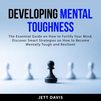 Developing Mental Toughness: The Essential Guide on How to Fortify Your Mind. Discover Smart Strategies on How to Become Mentally Tough and Resilient