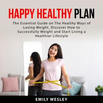 Happy Healthy Plan: The Essential Guide on The Healthy Ways of Losing Weight. Discover How to Successfully Weight and Start Living a Healthier Lifestyle