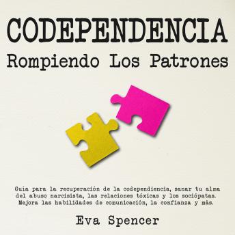 Codependencia, Rompiendo Los Patrones:  Guía para la recuperación de la codependiencia, sanar tu alma del abuso narcisista, las relaciones tóxicas y los sociópatas. Mejora las habilidades de comunicación, la confianza y más.