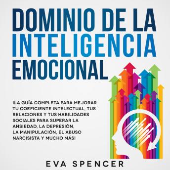 Dominio de la Inteligencia Emocional: ¡La guía completa para mejorar tu coeficiente intelectual, tus relaciones y tus habilidades sociales para superar la ansiedad, la depresión, la manipulación, el abuso narcisista y mucho más!