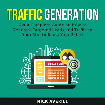Traffic Generation: Get a Complete Guide on How to Generate Targeted Leads and Traffic to Your Site to Boost Your Sales!