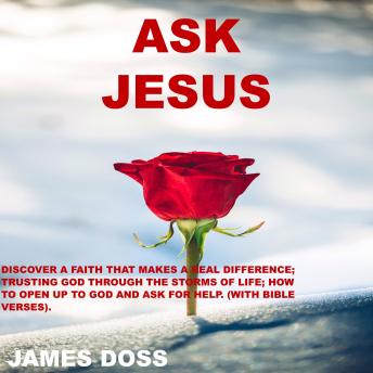 Download Ask Jesus: Discover a Faith that Makes a Real Difference; Trusting God Through the Storms of Life; How to Open up to God and Ask for Help (with Bible Verses) by James Doss