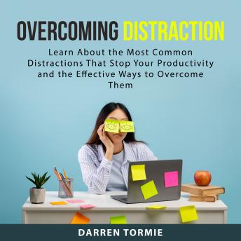 Overcoming Distraction: Learn About the Most Common Distractions That Stop Your Productivity and the Effective Ways to Overcome Them