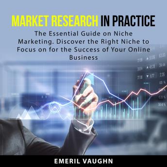 Download Market Research in Practice: The Essential Guide on Niche Marketing. Discover the Right Niche to Focus on for the Success of Your Online Business by Emeril Vaughn