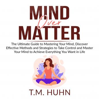 Mind Over Matter: The Ultimate Guide to Mastering Your Mind, Discover Effective Methods and Strategies to Take Control and Master Your Mind to Achieve Everything You Want in Life : T.M. Huhn episode artwork
