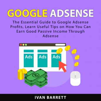 Download Google AdSense: The Essential Guide to Google Adsense Profits, Learn Useful Tips on How You Can Earn Good Passive Income Through Adsense by Ivan Barrett