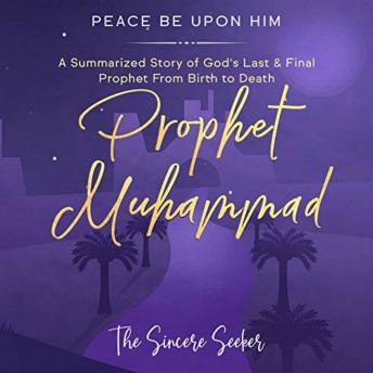 Download Prophet Muhammad Peace Be Upon Him: A Summarized Story of God’s Last & Final Prophet from Birth to Death by The Sincere Seeker