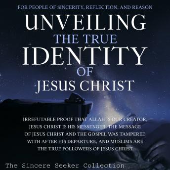 Download Unveiling The True Identity of Jesus Christ: Irrefutable Proof That Allah Is Our Creator, Jesus Christ Is His Messenger, the Message of Jesus Christ and the Gospel Was Tampered with After His Departure, and Muslims are the True Followers of Jesus Christ by The Sincere Seeker Collection