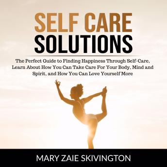 Self Care Solutions: The Perfect Guide to Finding Happiness Through Self-Care, Learn About How You Can Take Care For Your Body, Mind and Spirit, and How You Can Love Yourself More.