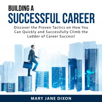 Building a Successful Career: Discover the Proven Tactics On How You Can Quickly and Successfully Climb the Ladder of Career Success!