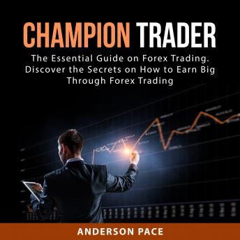 Champion Trader: The Essential Guide on Forex Trading. Discover the Secrets on How to Earn Big Through Forex Trading