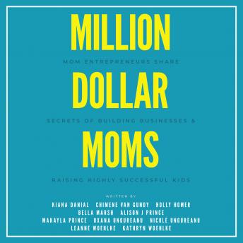 Million Dollar Moms: Mom Entrepreneurs Share Secrets of Building Businesses & Raising Highly Successful Kids