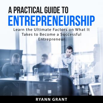 A Practical Guide to Entrepreneurship: Learn the Ultimate Factors on What It Takes to Become a Successful Entrepreneur