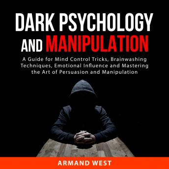 Dark Psychology and Manipulation: A Guide for Mind Control Tricks, Brainwashing Techniques, Emotional Influence and Mastering the Art of Persuasion and Manipulation