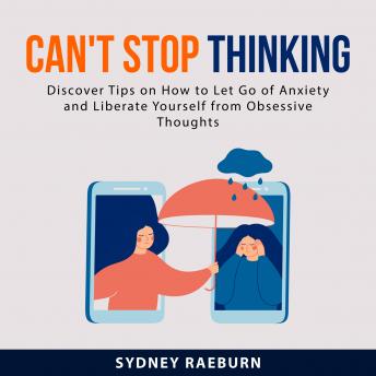 Can't Stop Thinking: Discover Tips on How to Let Go of Anxiety and Liberate Yourself from Obsessive Thoughts