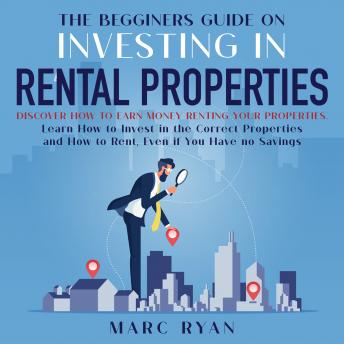 The Beginners Guide on Investing in Rental Properties: Discover How to Earn Money Renting Your Properties