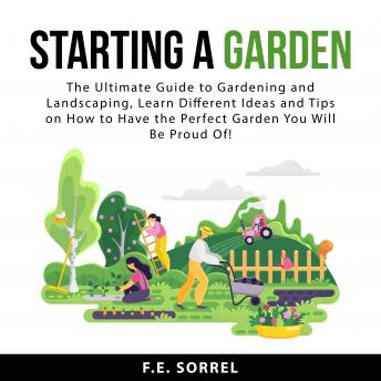 Starting a Garden: The Ultimate Guide to Gardening and Landscaping, Learn Different Ideas and Tips on How To Have the Perfect Garden You Will Be Proud Of!