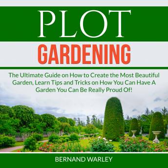 Plot Gardening: The Ultimate Guide on How to Create the Most Beautiful Garden, Learn Tips and Tricks on How You Can Have A Garden You Can Be Really Proud Of!