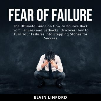 Fear of Failure: The Ultimate Guide on How to Bounce Back From Failures and Setbacks, Discover How to Turn Your Failures into Stepping Stones for Success