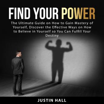 Find Your Power: The Ultimate Guide on How to Gain Mastery of Yourself, Discover the Effective Ways on How to Believe In Yourself so You Can Fulfill Your Destiny