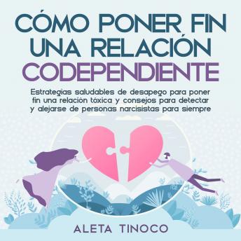 Cómo poner fin a una relación codependiente: Estrategias saludables de desapego para poner fin una relación tóxica y consejos para detectar y alejarse de personas narcisistas para siempre