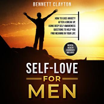 Self-Love for Men: How to Ease Anxiety After a Breakup, Using Deep Self-Awareness Questions to Help You Find Meaning in Your Life