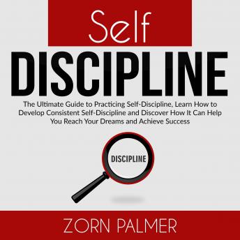 Self-Discipline: The Ultimate Guide to Practicing Self-Discipline, Learn How to Develop Consistent Self-Discipline and Discover How It Can Help You Reach Your Dreams and Achieve Success